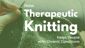 How Therapeutic Knitting Helps People with Chronic Conditions