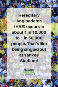 Hereditary Angioedema (HAE) occurs in about 1 in 10,000 to 1 in 50,000 people.