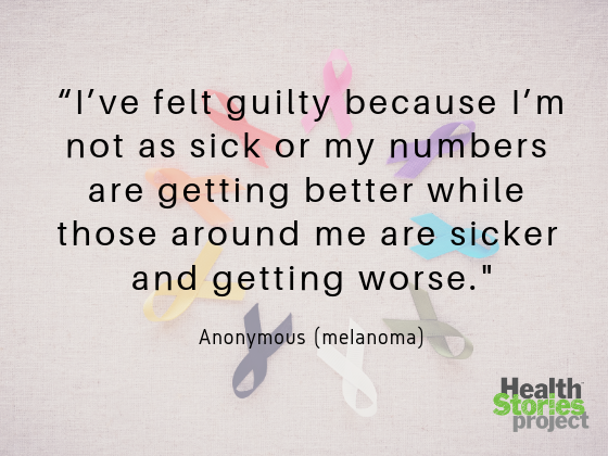 “I’ve felt guilty because I’m not as sick or my numbers are getting better while those around me are sicker and getting worse.” -- Anonymous (melanoma)